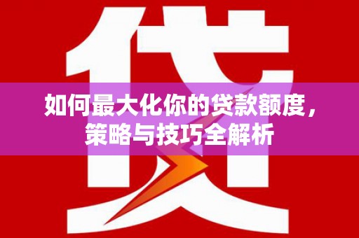 玉屏如何最大化你的贷款额度，策略与技巧全解析