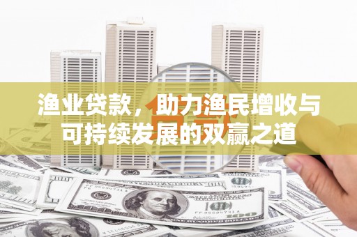 玉屏渔业贷款，助力渔民增收与可持续发展的双赢之道