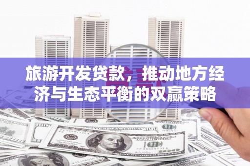 玉屏旅游开发贷款，推动地方经济与生态平衡的双赢策略