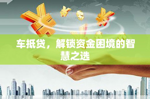 玉屏车抵贷，解锁资金困境的智慧之选