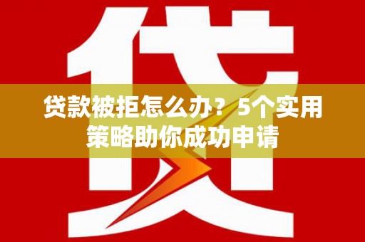 玉屏贷款被拒怎么办？5个实用策略助你成功申请