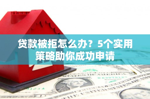 玉屏贷款被拒怎么办？5个实用策略助你成功申请