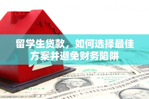 玉屏留学生贷款，如何选择最佳方案并避免财务陷阱