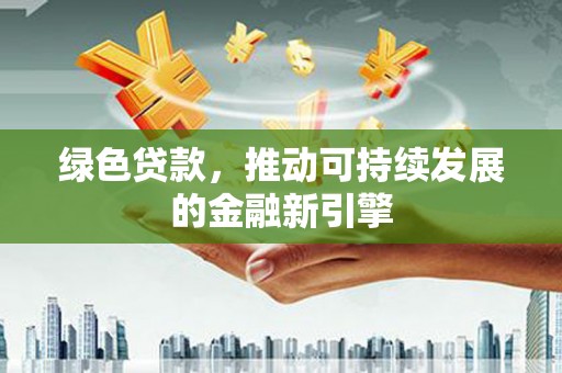 玉屏绿色贷款，推动可持续发展的金融新引擎