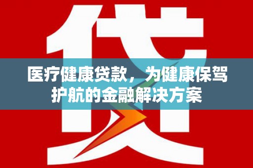玉屏医疗健康贷款，为健康保驾护航的金融解决方案
