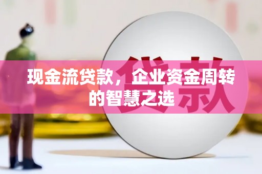玉屏现金流贷款，企业资金周转的智慧之选
