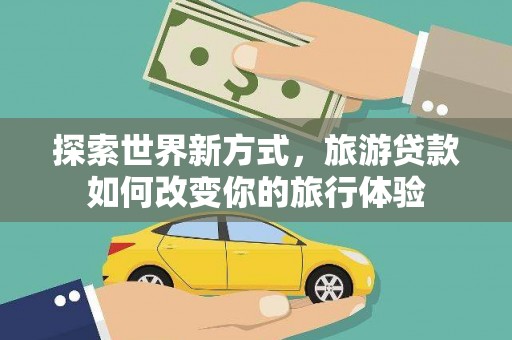 玉屏探索世界新方式，旅游贷款如何改变你的旅行体验