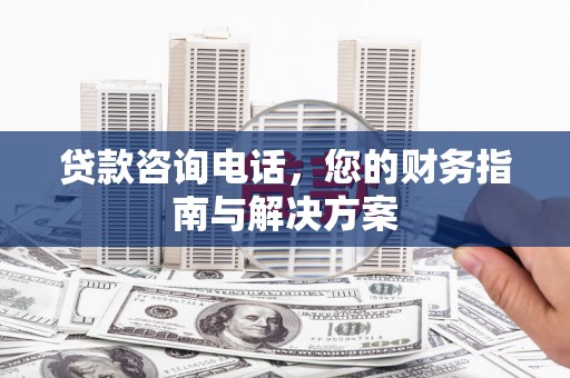玉屏贷款咨询电话，您的财务指南与解决方案