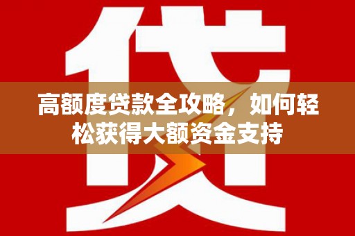 玉屏高额度贷款全攻略，如何轻松获得大额资金支持