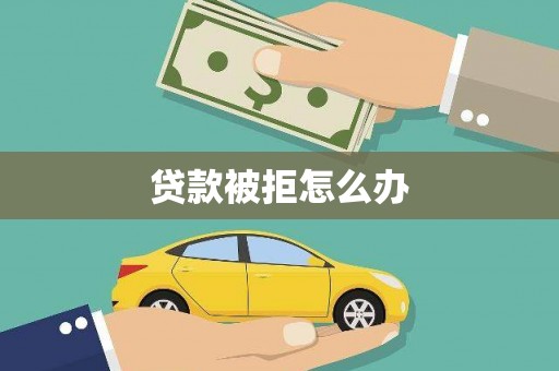玉屏贷款被拒怎么办
